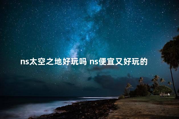 ns太空之地好玩吗 ns便宜又好玩的游戏